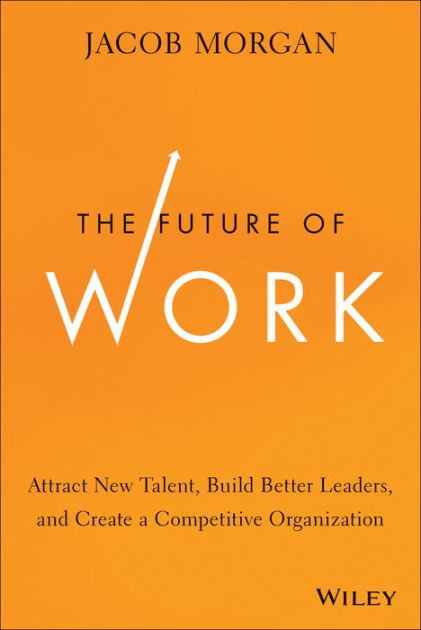 The Future Of Work: Attract New Talent, Build Better Leaders, And ...