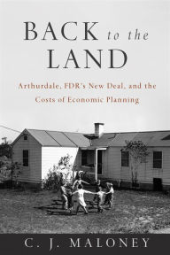 Title: Back to the Land: Arthurdale, FDR's New Deal, and the Costs of Economic Planning, Author: C. J Maloney