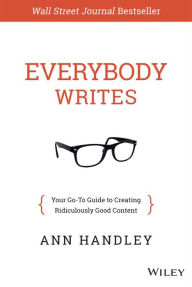 Title: Everybody Writes: Your Go-To Guide to Creating Ridiculously Good Content, Author: Ann Handley