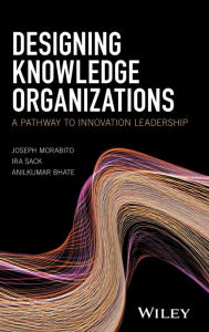 Title: Designing Knowledge Organizations: A Pathway to Innovation Leadership / Edition 1, Author: Joseph Morabito