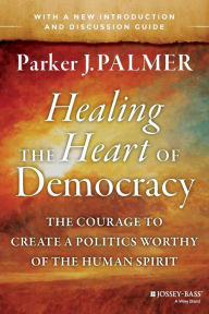 Title: Healing the Heart of Democracy: The Courage to Create a Politics Worthy of the Human Spirit, Author: Parker J. Palmer