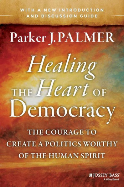 Healing the Heart of Democracy: The Courage to Create a Politics Worthy of the Human Spirit