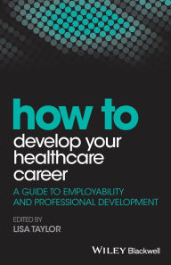Title: How to Develop Your Healthcare Career: A Guide to Employability and Professional Development / Edition 1, Author: Lisa E. Taylor