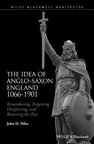 Title: The Idea of Anglo-Saxon England 1066-1901: Remembering, Forgetting, Deciphering, and Renewing the Past / Edition 1, Author: John D. Niles
