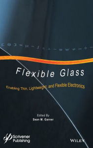 Title: Flexible Glass: Enabling Thin, Lightweight, and Flexible Electronics / Edition 1, Author: Sean M. Garner