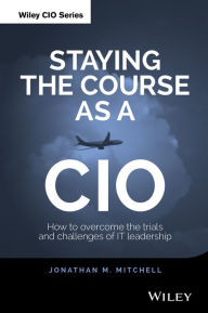 Title: Staying the Course as a CIO: How to Overcome the Trials and Challenges of IT Leadership, Author: Jonathan Mitchell