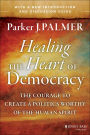 Healing the Heart of Democracy: The Courage to Create a Politics Worthy of the Human Spirit