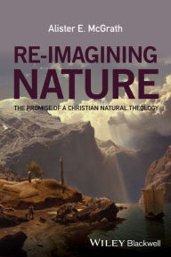 Title: Re-Imagining Nature: The Promise of a Christian Natural Theology / Edition 1, Author: Alister E. McGrath