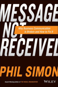 Title: Message Not Received: Why Business Communication Is Broken and How to Fix It, Author: Phil Simon