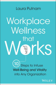 Title: Workplace Wellness that Works: 10 Steps to Infuse Well-Being and Vitality into Any Organization, Author: Laura Putnam