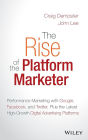 The Rise of the Platform Marketer: Performance Marketing with Google, Facebook, and Twitter, Plus the Latest High-Growth Digital Advertising Platforms