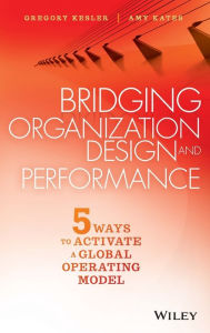 Title: Bridging Organization Design and Performance: Five Ways to Activate a Global Operation Model / Edition 1, Author: Gregory Kesler