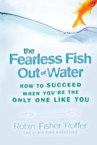 Title: The Fearless Fish Out of Water: How to Succeed When You're the Only One Like You, Author: Robin Fisher Roffer