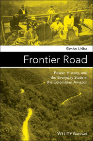 Title: Frontier Road: Power, History, and the Everyday State in the Colombian Amazon / Edition 1, Author: Simón Uribe