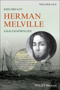 Title: Herman Melville: A Half Known Life, Author: John Bryant