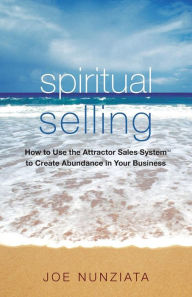 Spiritual Selling: How to Use the Attractor Sales System to Create Abundance in Your Business