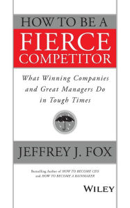 Title: How to Be a Fierce Competitor: What Winning Companies and Great Managers Do in Tough Times, Author: Jeffrey J. Fox