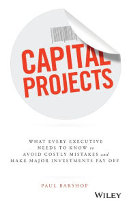 Title: Capital Projects: What Every Executive Needs to Know to Avoid Costly Mistakes and Make Major Investments Pay Off, Author: Paul Barshop