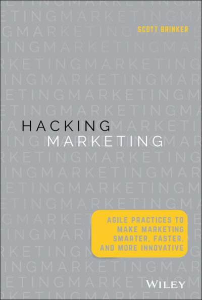 Hacking Marketing: Agile Practices to Make Marketing Smarter, Faster, and More Innovative