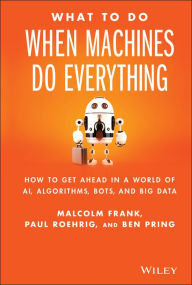 Title: What To Do When Machines Do Everything: How to Get Ahead in a World of AI, Algorithms, Bots, and Big Data, Author: Malcolm Frank