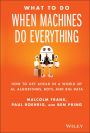 What To Do When Machines Do Everything: How to Get Ahead in a World of AI, Algorithms, Bots, and Big Data