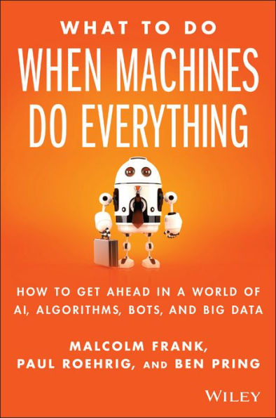 What To Do When Machines Do Everything: How to Get Ahead in a World of AI, Algorithms, Bots, and Big Data