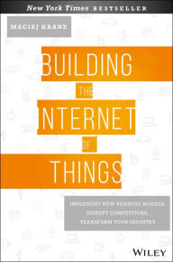 Title: Building the Internet of Things: Implement New Business Models, Disrupt Competitors, Transform Your Industry, Author: Maciej Kranz