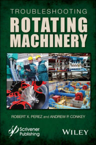 Title: Troubleshooting Rotating Machinery: Including Centrifugal Pumps and Compressors, Reciprocating Pumps and Compressors, Fans, Steam Turbines, Electric Motors, and More / Edition 1, Author: Robert X. Perez