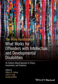 Title: The Wiley Handbook on What Works for Offenders with Intellectual and Developmental Disabilities: An Evidence-Based Approach to Theory, Assessment, and Treatment / Edition 1, Author: William R. Lindsay