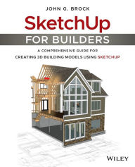 Title: SketchUp for Builders: A Comprehensive Guide for Creating 3D Building Models Using SketchUp / Edition 1, Author: John G. Brock