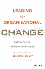 Title: Leading for Organisational Change: Building Purpose, Motivation and Belonging, Author: Jennifer Emery