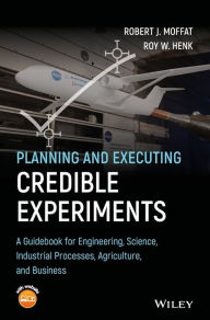 Title: Planning and Executing Credible Experiments: A Guidebook for Engineering, Science, Industrial Processes, Agriculture, and Business / Edition 1, Author: Robert J. Moffat