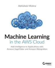 Title: Machine Learning in the AWS Cloud: Add Intelligence to Applications with Amazon SageMaker and Amazon Rekognition, Author: Abhishek Mishra