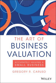 Title: The Art of Business Valuation: Accurately Valuing a Small Business / Edition 1, Author: Gregory R. Caruso