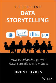 Electronic textbooks downloads Effective Data Storytelling: How to Drive Change with Data, Narrative and Visuals by Brent Dykes 9781119615712