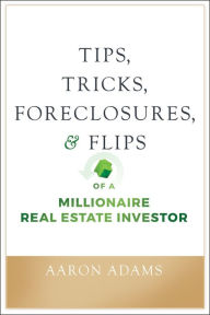 Title: Tips, Tricks, Foreclosures, and Flips of a Millionaire Real Estate Investor, Author: Aaron Adams