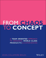 Title: From Chaos to Concept: A Team Oriented Approach to Designing World Class Products and Experiences, Author: Kevin Collamore Braun