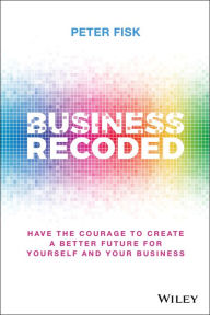 Title: Business Recoded: Have the Courage to Create a Better Future for Yourself and Your Business, Author: Peter Fisk