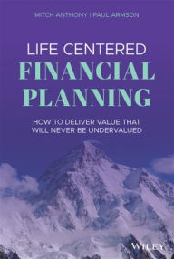 Title: Life Centered Financial Planning: How to Deliver Value That Will Never Be Undervalued, Author: Mitch Anthony