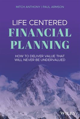 Life Centered Financial Planning: How to Deliver Value That Will Never Be Undervalued