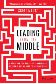 Title: Leading from the Middle: A Playbook for Managers to Influence Up, Down, and Across the Organization, Author: Scott Mautz