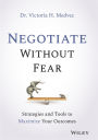 Negotiate Without Fear: Strategies and Tools to Maximize Your Outcomes