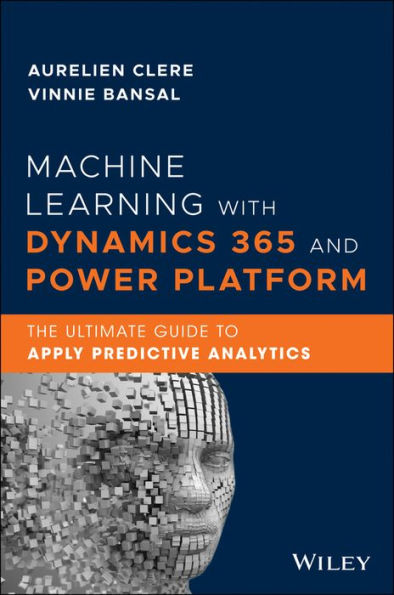 Machine Learning with Dynamics 365 and Power Platform: The Ultimate Guide to Apply Predictive Analytics