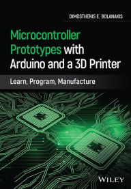 Title: Microcontroller Prototypes with Arduino and a 3D Printer: Learn, Program, Manufacture, Author: Dimosthenis E. Bolanakis