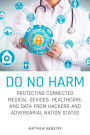 Do No Harm: Protecting Connected Medical Devices, Healthcare, and Data from Hackers and Adversarial Nation States