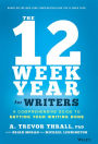 The 12 Week Year for Writers: A Comprehensive Guide to Getting Your Writing Done