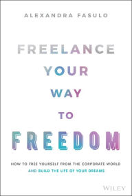 Title: Freelance Your Way to Freedom: How to Free Yourself from the Corporate World and Build the Life of Your Dreams, Author: Alexandra Fasulo