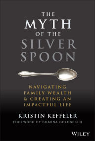 Title: The Myth of the Silver Spoon: Navigating Family Wealth and Creating an Impactful Life, Author: Kristin Keffeler