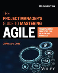 Title: The Project Manager's Guide to Mastering Agile: Principles and Practices for an Adaptive Approach, Author: Charles G. Cobb