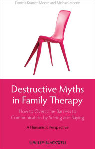 Title: Destructive Myths in Family Therapy: How to Overcome Barriers to Communication by Seeing and Saying -- A Humanistic Perspective, Author: Daniela Kramer-Moore